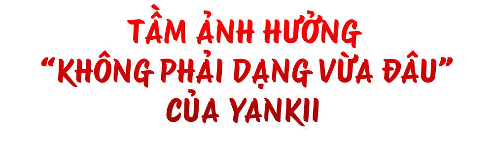 Tầm ảnh hưởng “không phải dạng vừa đâu” của Yankii.